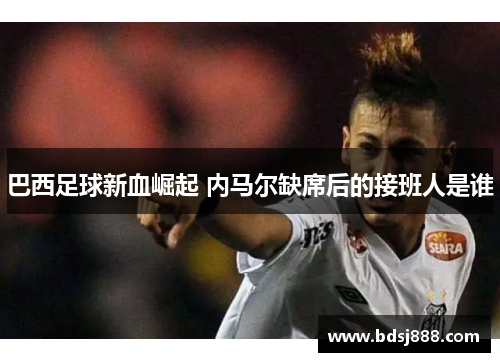 巴西足球新血崛起 内马尔缺席后的接班人是谁