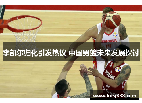 李凯尔归化引发热议 中国男篮未来发展探讨