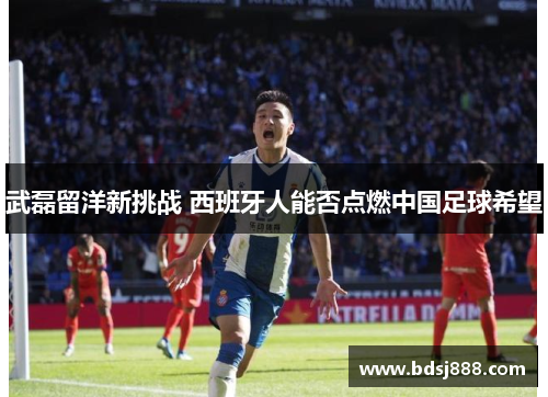 武磊留洋新挑战 西班牙人能否点燃中国足球希望