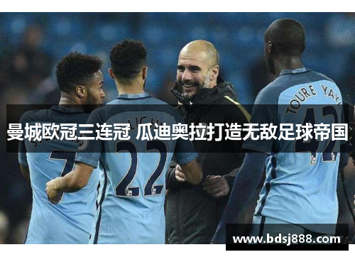 曼城欧冠三连冠 瓜迪奥拉打造无敌足球帝国