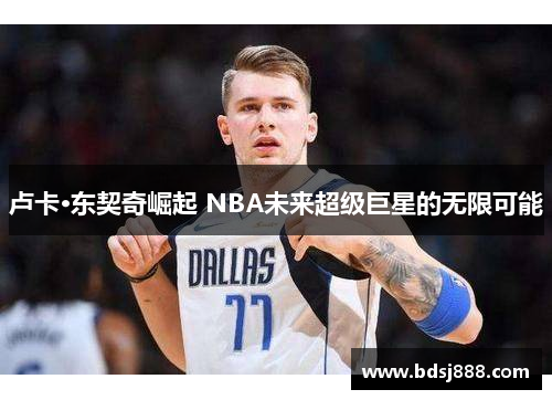 卢卡·东契奇崛起 NBA未来超级巨星的无限可能