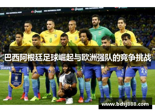 巴西阿根廷足球崛起与欧洲强队的竞争挑战