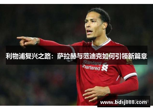 利物浦复兴之路：萨拉赫与范迪克如何引领新篇章