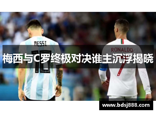 梅西与C罗终极对决谁主沉浮揭晓