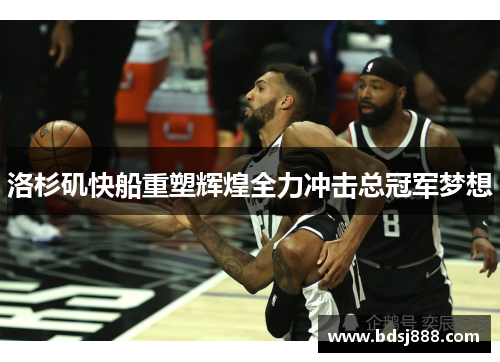 洛杉矶快船重塑辉煌全力冲击总冠军梦想
