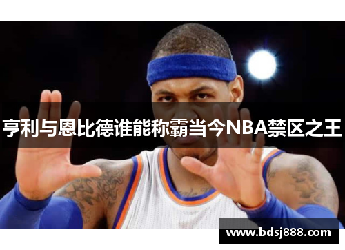 亨利与恩比德谁能称霸当今NBA禁区之王